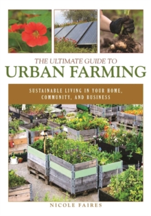 The Ultimate Guide to Urban Farming : Sustainable Living in Your Home, Community, and Business