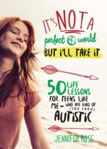 It's Not a Perfect World, but I'll Take It : 50 Life Lessons for Teens Like Me Who Are Kind of (You Know) Autistic