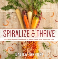 Spiralize and Thrive : 100 Vibrant Vegetable-Based Recipes for Starters, Salads, Soups, Suppers, and More