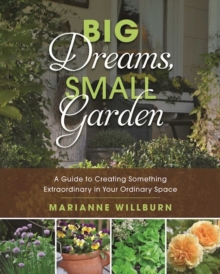 Big Dreams, Small Garden : A Guide to Creating Something Extraordinary in Your Ordinary Space