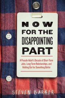 Now for the Disappointing Part : A Pseudo-Adult?s Decade of Short-Term Jobs, Long-Term Relationships, and Holding Out for Something Better