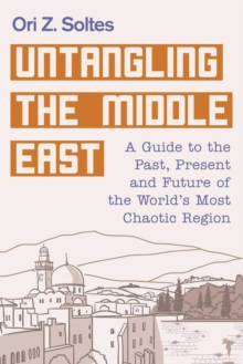 Untangling the Middle East : A Guide to the Past, Present, and Future of the World's Most Chaotic Region