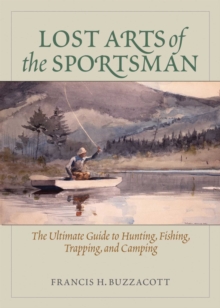 Lost Arts of the Sportsman : The Ultimate Guide to Hunting, Fishing, Trapping, and Camping