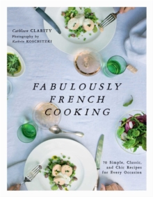 Fabulously French Cooking : 70 Simple, Classic, and Chic Recipes for Every Occasion