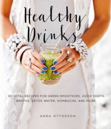 Healthy Drinks : 60 Vital Recipes for Green Smoothies, Juice Shots, Broths, Detox Water, Kombucha, and More