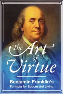 The Art of Virtue : Benjamin Franklin's Formula for Successful Living