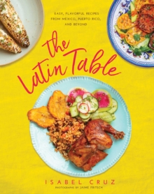 The Latin Table : Easy, Flavorful Recipes from Mexico, Puerto Rico, and Beyond