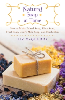 Natural Soap at Home : How to Make Felted Soap, Wine Soap, Fruit Soap, Goat's Milk Soap, and Much More