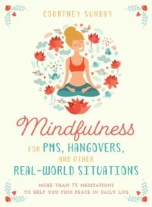 Mindfulness for PMS, Hangovers, and Other Real-World Situations : More Than 75 Meditations to Help You Find Peace in Daily Life