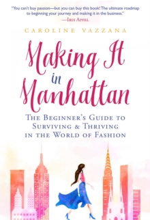 Making It in Manhattan : The Beginner's Guide to Surviving & Thriving in the World of Fashion