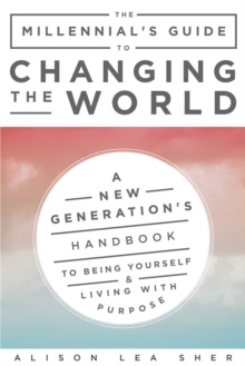 The Millennial's Guide to Changing the World : A New Generation's Handbook to Being Yourself and Living with Purpose