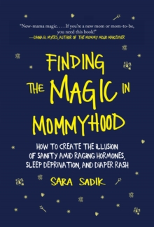 Finding the Magic in Mommyhood : How to Create the Illusion of Sanity amid Raging Hormones, Sleep Deprivation, and Diaper Rash