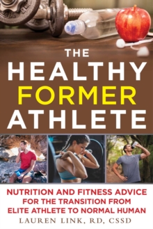 The Healthy Former Athlete : Nutrition and Fitness Advice for the Transition from Elite Athlete to Normal Human