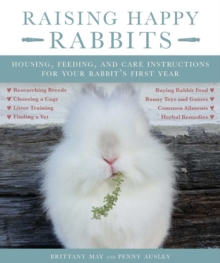 Raising Happy Rabbits : Housing, Feeding, and Care Instructions for Your Rabbit's First Year