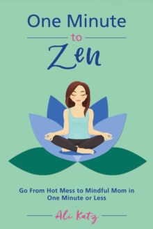 One Minute to Zen : Go From Hot Mess to Mindful Mom in One Minute or Less