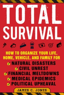 Total Survival : How to Organize Your Life, Home, Vehicle, and Family for Natural Disasters, Civil Unrest, Financial Meltdowns, Medical Epidemics, and Political Upheaval