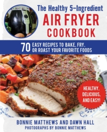 The Healthy 5-Ingredient Air Fryer Cookbook : 70 Easy Recipes to Bake, Fry, or Roast Your Favorite Foods