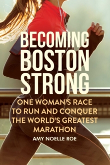 Becoming Boston Strong : One Woman's Race to Run and Conquer the World's Greatest Marathon