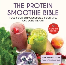 The Protein Smoothie Bible : Fuel Your Body, Energize Your Life, and Lose Weight