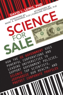 Science for Sale : How the US Government Uses Powerful Corporations and Leading Universities to Support Government Policies, Silence Top Scientists, Jeopardize Our Health, and Protect Corporate Profit