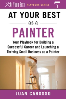 At Your Best as a Painter : Your Playbook for Building a Successful Career and Launching a Thriving Small Business as a Painter