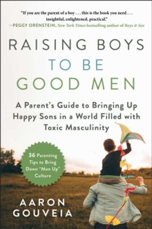 Raising Boys to Be Good Men : A Parent's Guide to Bringing up Happy Sons in a World Filled with Toxic Masculinity