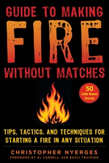 Guide to Making Fire without Matches : Tips, Tactics, and Techniques for Starting a Fire in Any Situation