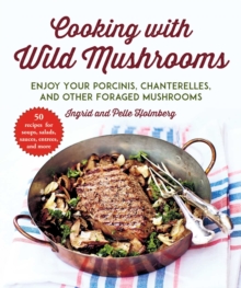 Cooking with Wild Mushrooms : 50 Recipes for Enjoying Your Porcinis, Chanterelles, and Other Foraged Mushrooms