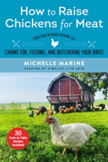 How to Raise Chickens for Meat : The Backyard Guide to Caring for, Feeding, and Butchering Your Birds