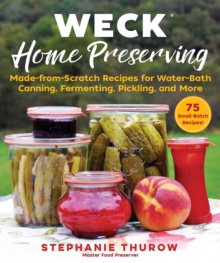 WECK Home Preserving : Made-from-Scratch Recipes for Water-Bath Canning, Fermenting, Pickling, and More