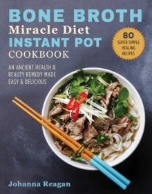 Bone Broth Miracle Diet Instant Pot Cookbook : An Ancient Health & Beauty Remedy Made Easy & Delicious