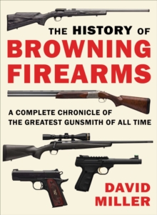 The History of Browning Firearms : A Complete Chronicle of the Greatest Gunsmith of All Time