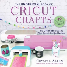 The Unofficial Book of Cricut Crafts : The Ultimate Guide to Your Electric Cutting Machine