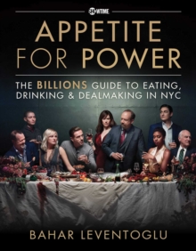 Appetite for Power : Eating, Drinking & Dealmaking in NYC: A Billions Guide