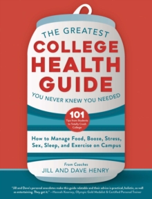 The Greatest College Health Guide You Never Knew You Needed : How to Manage Food, Booze, Stress, Sex, Sleep, and Exercise on Campus