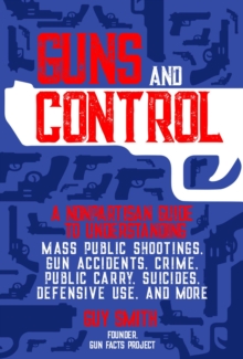 Guns and Control : A Nonpartisan Guide to Understanding Mass Public Shootings, Gun Accidents, Crime,  Public Carry, Suicides, Defensive Use, and More