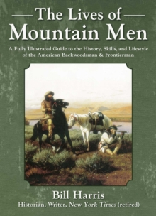 The Lives of Mountain Men : A Fully Illustrated Guide to the History, Skills, and Lifestyle of the American Backwoodsmen and Frontiersmen