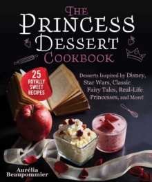 The Princess Dessert Cookbook : Desserts Inspired by Disney, Star Wars, Classic Fairy Tales, Real-Life Princesses, and More!