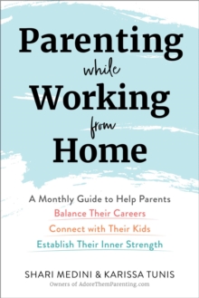 Parenting While Working from Home : A Monthly Guide to Help Parents Balance Their Careers, Connect with Their Kids, and Establish Their Inner Strength