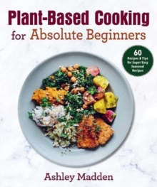 Plant-Based Cooking for Absolute Beginners : 60 Recipes & Tips for Super Easy Seasonal Recipes