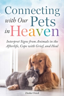 Connecting with Our Pets in Heaven : Interpret Signs from Animals in the Afterlife, Cope with Grief, and Heal