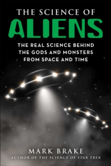 The Science of Aliens : The Real Science Behind the Gods and Monsters from Space and Time