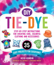 DIY Tie-Dye : Step-by-Step Instructions for Creating Cool, Colorful Clothing and Accessories-35 Easy Projects for Everyone!