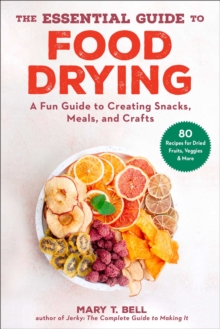 The Essential Guide to Food Drying : A Fun Guide to Creating Snacks, Meals, and Crafts