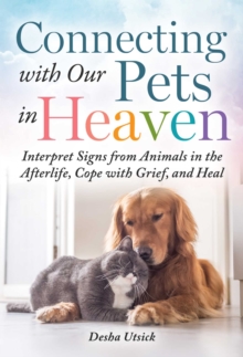 Connecting with Our Pets in Heaven : Interpret Signs from Animals in the Afterlife, Cope with Grief, and Heal