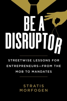 Be a Disruptor : Streetwise Lessons for Entrepreneurs-from the Mob to Mandates