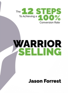 Warrior Selling : The 12 Steps to Achieving a 100% Conversion Rate