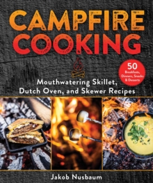 Campfire Cooking : Mouthwatering Skillet, Dutch Oven, and Skewer Recipes