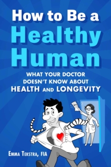 How to Be a Healthy Human : What Your Doctor Doesn't Know about Health and Longevity