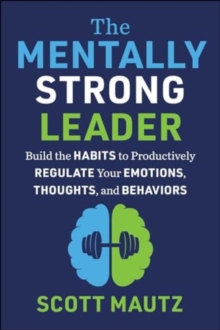 The Mentally Strong Leader : Build the Habits to Productively Regulate Your Emotions, Thoughts, and Behaviors